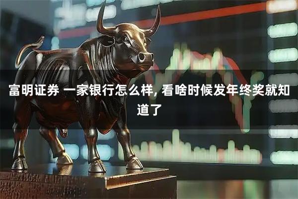 富明证券 一家银行怎么样, 看啥时候发年终奖就知道了