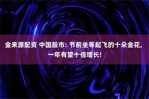金来源配资 中国股市: 节前坐等起飞的十朵金花, 一年有望十倍增长!