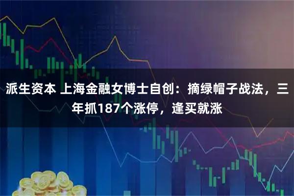 派生资本 上海金融女博士自创：摘绿帽子战法，三年抓187个涨停，逢买就涨