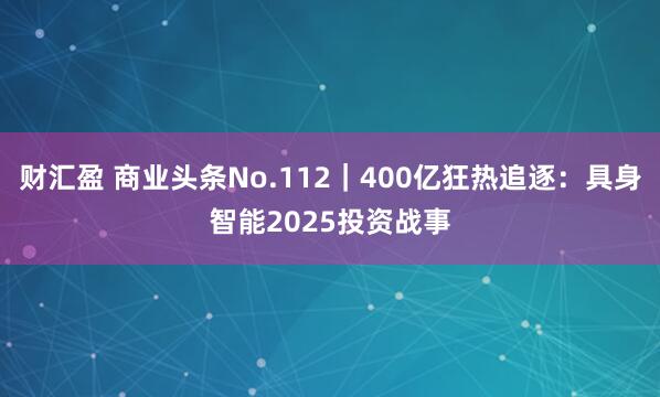 财汇盈 商业头条No.112｜400亿狂热追逐：具身智能2025投资战事