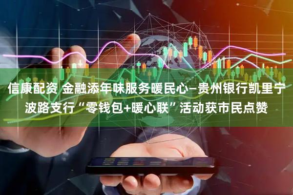 信康配资 金融添年味服务暖民心—贵州银行凯里宁波路支行“零钱包+暖心联”活动获市民点赞
