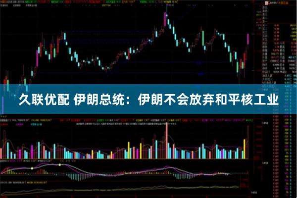 久联优配 伊朗总统：伊朗不会放弃和平核工业