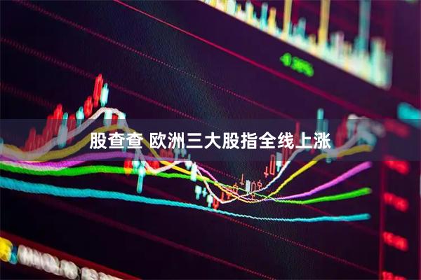 股查查 欧洲三大股指全线上涨