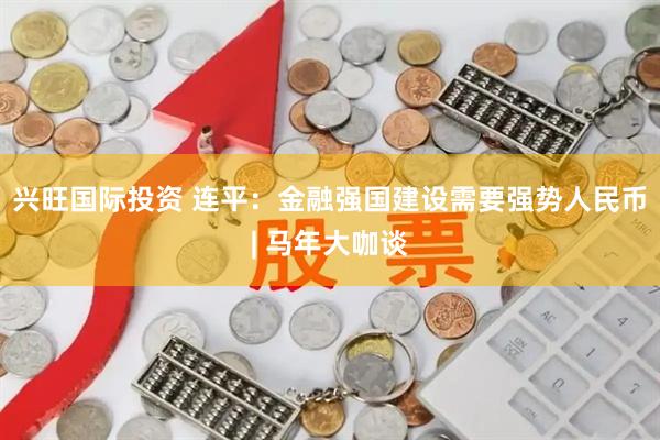 兴旺国际投资 连平：金融强国建设需要强势人民币| 马年大咖谈