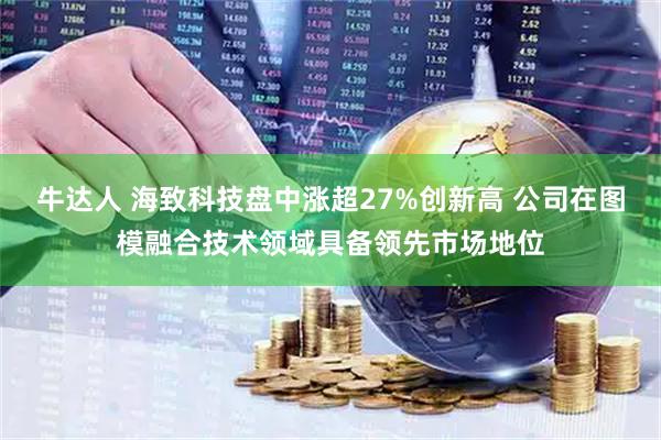 牛达人 海致科技盘中涨超27%创新高 公司在图模融合技术领域具备领先市场地位