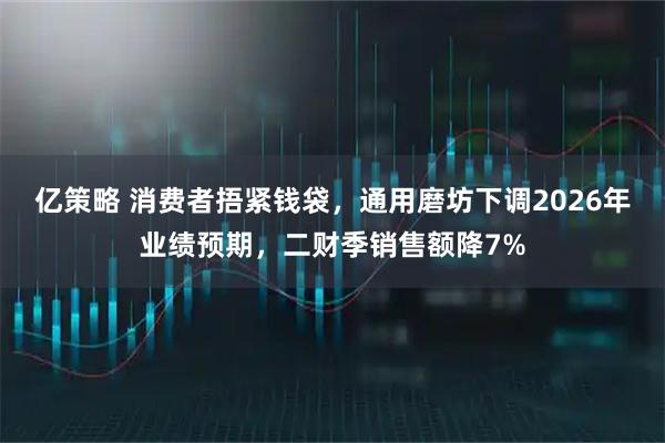 亿策略 消费者捂紧钱袋，通用磨坊下调2026年业绩预期，二财季销售额降7%