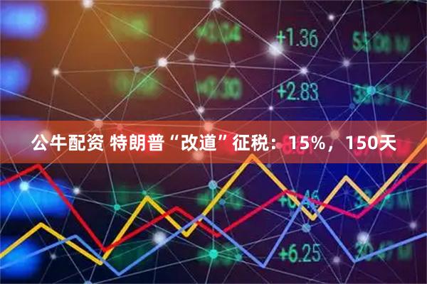 公牛配资 特朗普“改道”征税：15%，150天