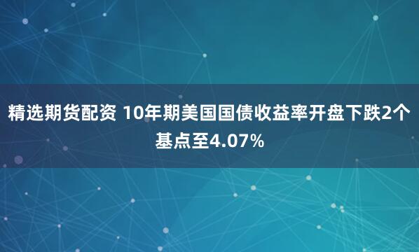 精选期货配资 10年期美国国债收益率开盘下跌2个基点至4.07%