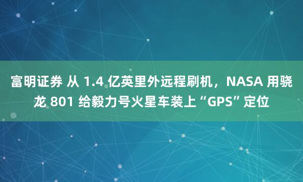 富明证券 从 1.4 亿英里外远程刷机，NASA 用骁龙 801 给毅力号火星车装上“GPS”定位