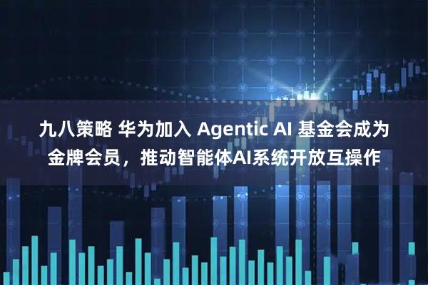 九八策略 华为加入 Agentic AI 基金会成为金牌会员，推动智能体AI系统开放互操作