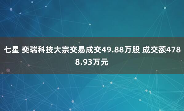 七星 奕瑞科技大宗交易成交49.88万股 成交额4788.93万元