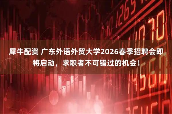 犀牛配资 广东外语外贸大学2026春季招聘会即将启动，求职者不可错过的机会！