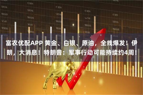 富农优配APP 黄金、白银、原油，全线爆发！伊朗，大消息！特朗普：军事行动可能持续约4周！