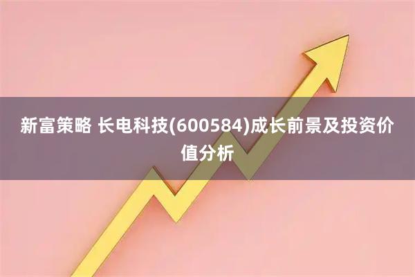 新富策略 长电科技(600584)成长前景及投资价值分析