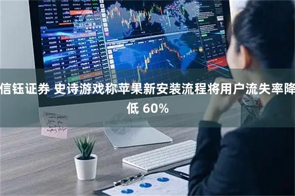 信钰证券 史诗游戏称苹果新安装流程将用户流失率降低 60%