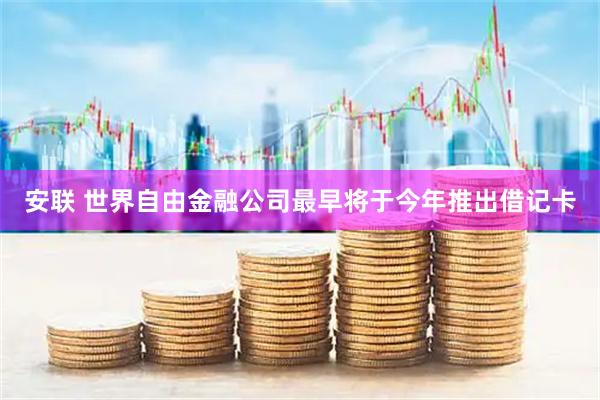 安联 世界自由金融公司最早将于今年推出借记卡