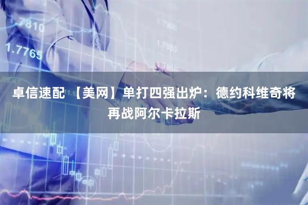 卓信速配 【美网】单打四强出炉：德约科维奇将再战阿尔卡拉斯