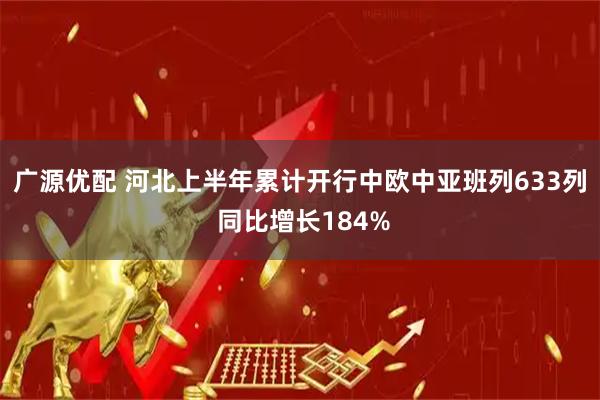广源优配 河北上半年累计开行中欧中亚班列633列 同比增长184%