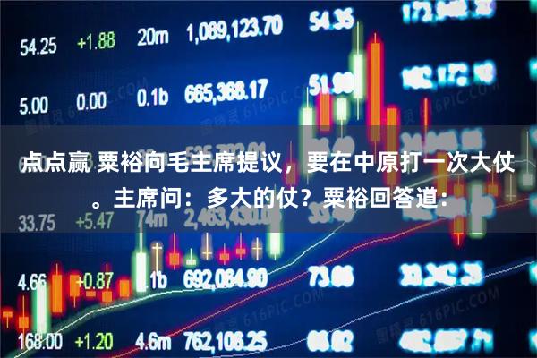 点点赢 粟裕向毛主席提议，要在中原打一次大仗。主席问：多大的仗？粟裕回答道：