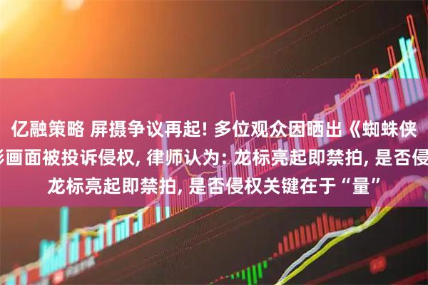 亿融策略 屏摄争议再起! 多位观众因晒出《蜘蛛侠: 崭新之日》电影画面被投诉侵权, 律师认为: 龙标亮起即禁拍, 是否侵权关键在于“量”