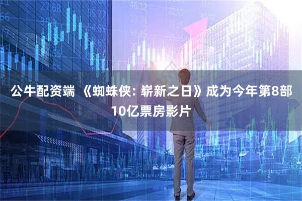 公牛配资端 《蜘蛛侠: 崭新之日》成为今年第8部10亿票房影片