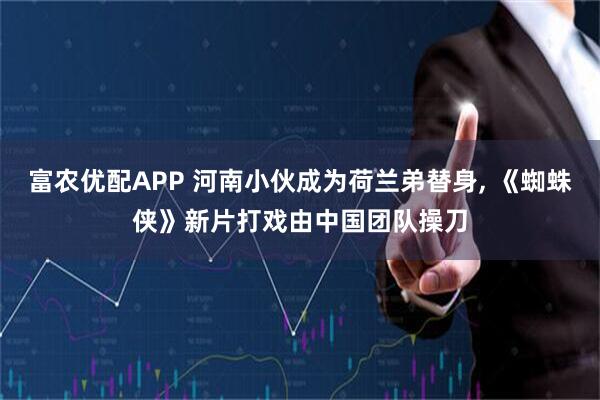 富农优配APP 河南小伙成为荷兰弟替身, 《蜘蛛侠》新片打戏由中国团队操刀