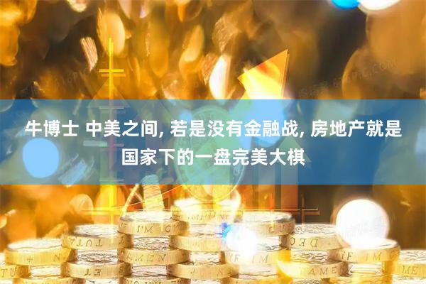 牛博士 中美之间, 若是没有金融战, 房地产就是国家下的一盘完美大棋